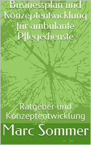 Businessplan und Konzeptentwicklung für ambulante Pflegedienste: Ratgeber und Konzeptentwicklung