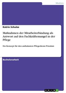 Maßnahmen der Mitarbeiterbindung als Antwort auf den Fachkräftemangel in der Pflege: Ein Konzept für den ambulanten Pflegedienst Potsdam