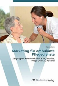 Marketing für ambulante Pflegedienste: Zielgruppen, Kommunikation & PR, Akquise, Pflege-Qualität, Personal