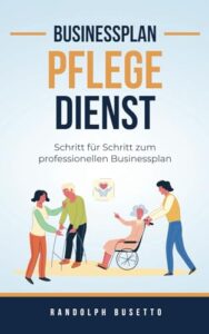 Businessplan für einen ambulanten Pflegedienst: Mit einem ambulanten Pflegedienst zum Erfolg!